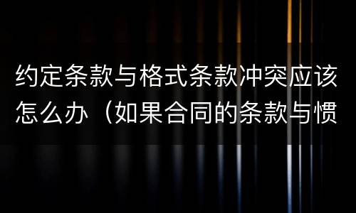约定条款与格式条款冲突应该怎么办（如果合同的条款与惯例有冲突应该如何处理?）