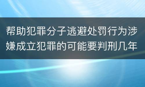 帮助犯罪分子逃避处罚行为涉嫌成立犯罪的可能要判刑几年