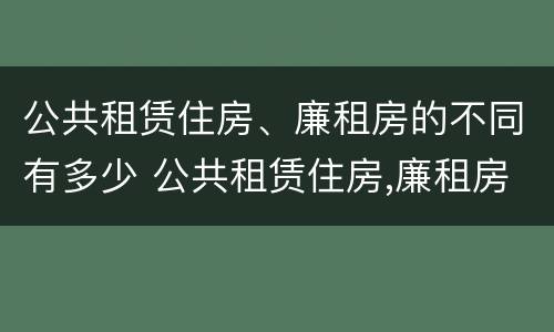 公共租赁住房、廉租房的不同有多少 公共租赁住房,廉租房的不同有多少种