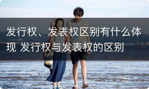 发行权、发表权区别有什么体现 发行权与发表权的区别