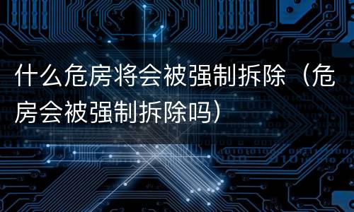 什么危房将会被强制拆除（危房会被强制拆除吗）