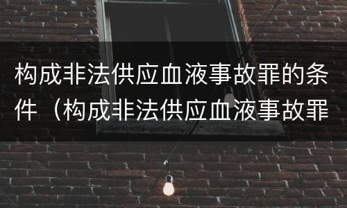 构成非法供应血液事故罪的条件（构成非法供应血液事故罪的条件是）