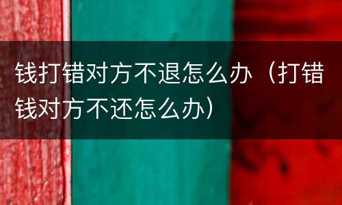 钱打错对方不退怎么办（打错钱对方不还怎么办）