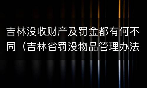 吉林没收财产及罚金都有何不同（吉林省罚没物品管理办法）