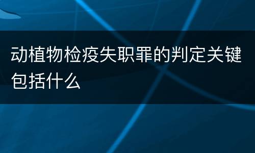 动植物检疫失职罪的判定关键包括什么