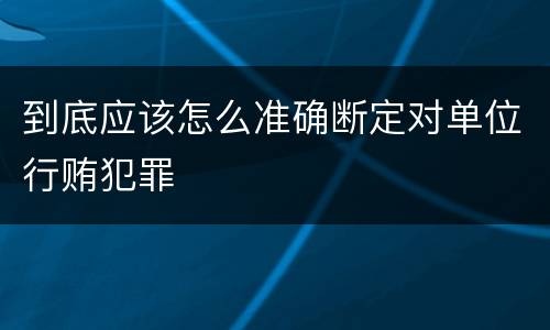 到底应该怎么准确断定对单位行贿犯罪