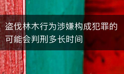 盗伐林木行为涉嫌构成犯罪的可能会判刑多长时间