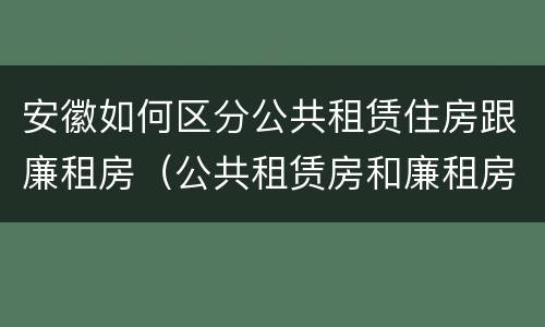 安徽如何区分公共租赁住房跟廉租房（公共租赁房和廉租房）