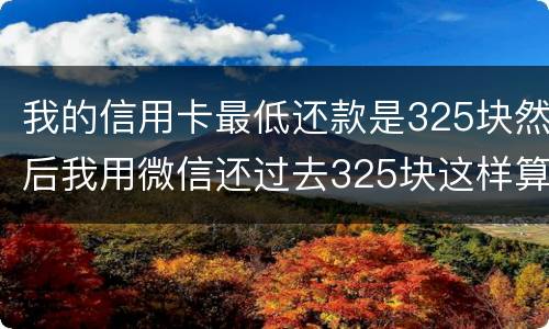 我的信用卡最低还款是325块然后我用微信还过去325块这样算不算最低还
