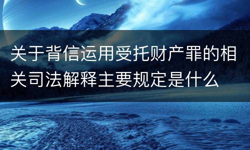 关于背信运用受托财产罪的相关司法解释主要规定是什么