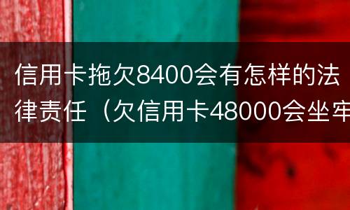 信用卡拖欠8400会有怎样的法律责任（欠信用卡48000会坐牢吗）