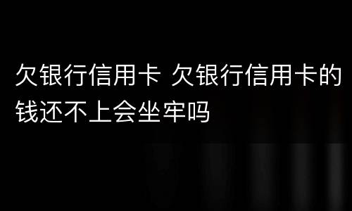 欠银行信用卡 欠银行信用卡的钱还不上会坐牢吗