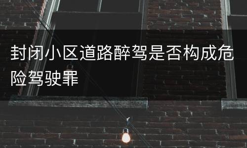 封闭小区道路醉驾是否构成危险驾驶罪