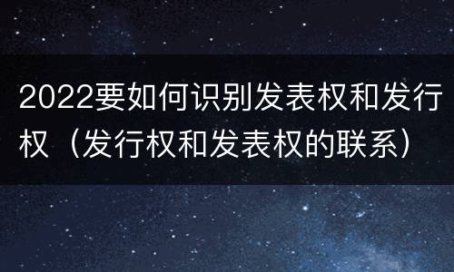 2022要如何识别发表权和发行权（发行权和发表权的联系）