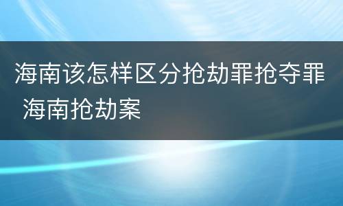 海南该怎样区分抢劫罪抢夺罪 海南抢劫案