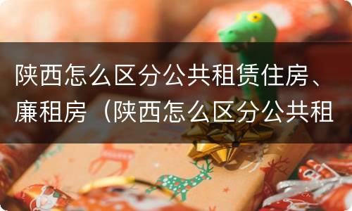陕西怎么区分公共租赁住房、廉租房（陕西怎么区分公共租赁住房,廉租房的区别）