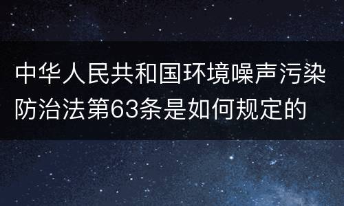 中华人民共和国环境噪声污染防治法第63条是如何规定的