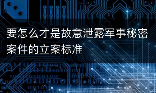 要怎么才是故意泄露军事秘密案件的立案标准