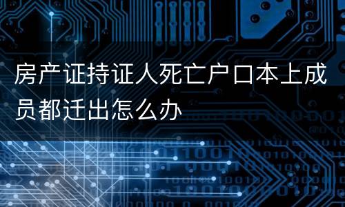 房产证持证人死亡户口本上成员都迁出怎么办