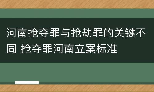 河南抢夺罪与抢劫罪的关键不同 抢夺罪河南立案标准