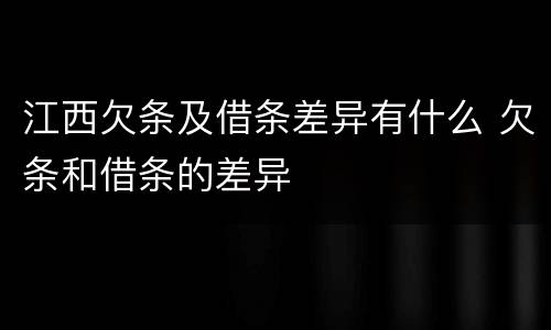 江西欠条及借条差异有什么 欠条和借条的差异