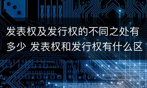 发表权及发行权的不同之处有多少 发表权和发行权有什么区别
