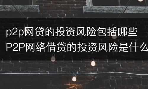 p2p网贷的投资风险包括哪些 P2P网络借贷的投资风险是什么?
