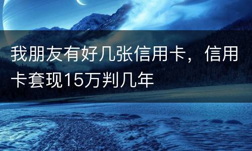 我朋友有好几张信用卡，信用卡套现15万判几年