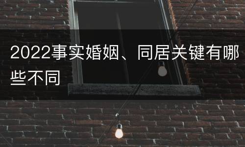 2022事实婚姻、同居关键有哪些不同