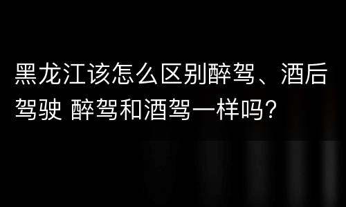 黑龙江该怎么区别醉驾、酒后驾驶 醉驾和酒驾一样吗?