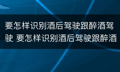 要怎样识别酒后驾驶跟醉酒驾驶 要怎样识别酒后驾驶跟醉酒驾驶的区别