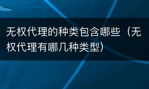 无权代理的种类包含哪些（无权代理有哪几种类型）
