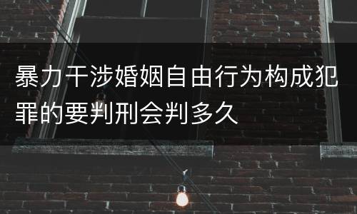 暴力干涉婚姻自由行为构成犯罪的要判刑会判多久