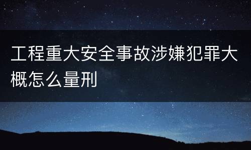 工程重大安全事故涉嫌犯罪大概怎么量刑