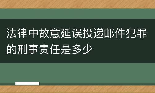 法律中故意延误投递邮件犯罪的刑事责任是多少