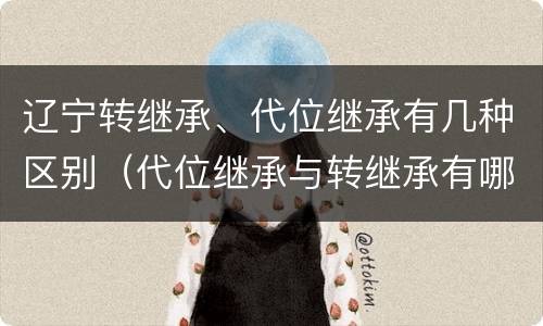 辽宁转继承、代位继承有几种区别（代位继承与转继承有哪些区别?）
