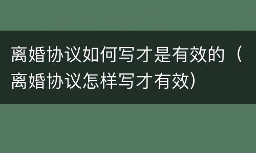 离婚协议如何写才是有效的（离婚协议怎样写才有效）