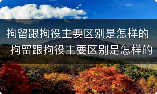 拘留跟拘役主要区别是怎样的 拘留跟拘役主要区别是怎样的呢