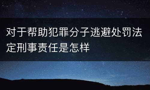 对于帮助犯罪分子逃避处罚法定刑事责任是怎样