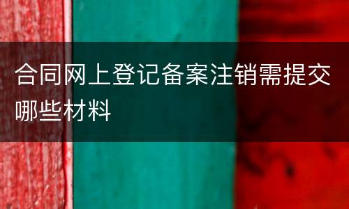 合同网上登记备案注销需提交哪些材料