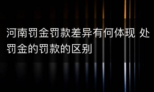 河南罚金罚款差异有何体现 处罚金的罚款的区别