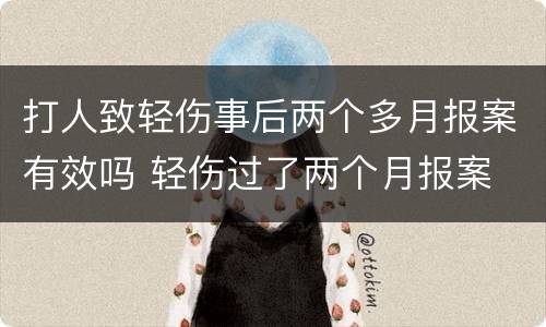 打人致轻伤事后两个多月报案有效吗 轻伤过了两个月报案
