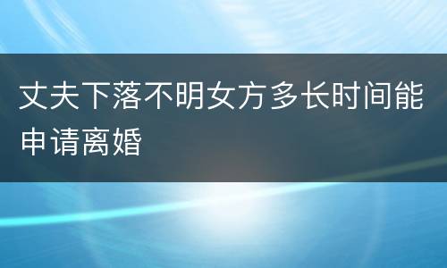 丈夫下落不明女方多长时间能申请离婚
