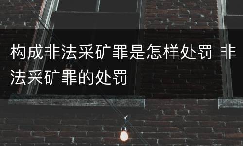 构成非法采矿罪是怎样处罚 非法采矿罪的处罚