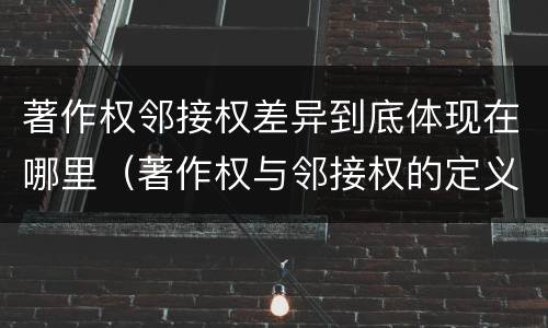 著作权邻接权差异到底体现在哪里（著作权与邻接权的定义是什么）