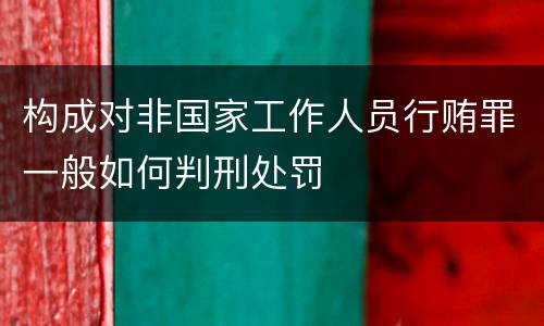 构成对非国家工作人员行贿罪一般如何判刑处罚