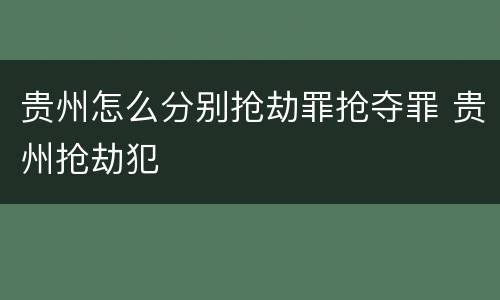 贵州怎么分别抢劫罪抢夺罪 贵州抢劫犯