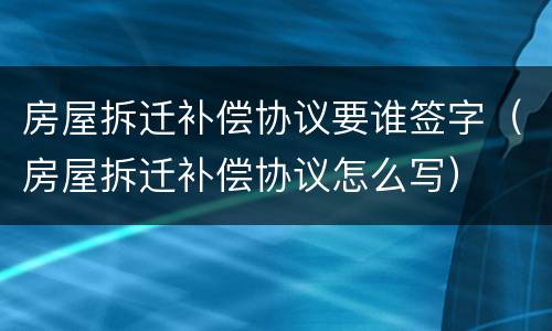 房屋拆迁补偿协议要谁签字（房屋拆迁补偿协议怎么写）