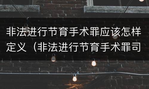 非法进行节育手术罪应该怎样定义（非法进行节育手术罪司法解释）