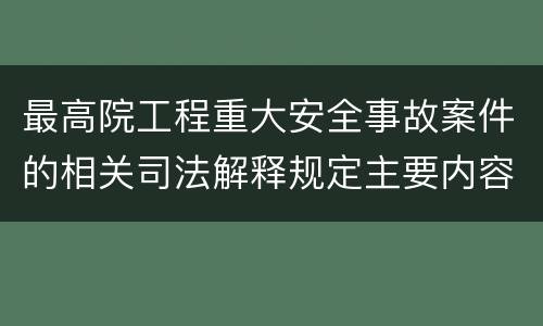 最高院工程重大安全事故案件的相关司法解释规定主要内容都有哪些